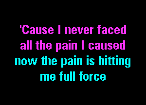 'Cause I never faced
all the pain I caused

now the pain is hitting
me full force