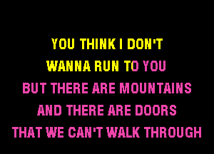 YOU THIHKI DON'T
WANNA RUN TO YOU
BUT THERE ARE MOUNTAINS
AND THERE ARE DOORS
THAT WE CAN'T WALK THROUGH