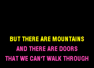 BUT THERE ARE MOUNTAINS
AND THERE ARE DOORS
THAT WE CAN'T WALK THROUGH
