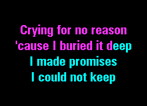 Crying for no reason
'cause I buried it deep

I made promises
I could not keep