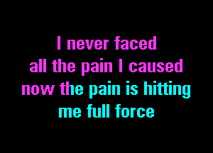 I never faced
all the pain I caused

now the pain is hitting
me full force