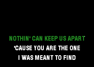 HOTHlH' CAN KEEP US APART
'CAUSE YOU ARE THE ONE
I WAS MEANT TO FIND