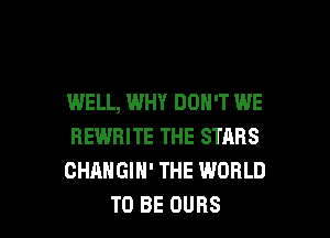 WELL, WHY DON'T WE

REWRITE THE STARS
CHANGIH' THE WORLD
TO BE OUBS