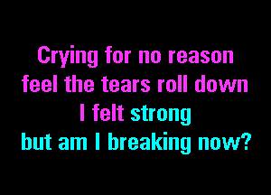 Crying for no reason
feel the tears roll down

I felt strong
but am I breaking now?