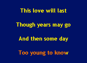 This love will last

Though years may go

And then some day

Too young to know
