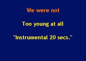 We were not

Too young at all

Instrumental 20 secs.