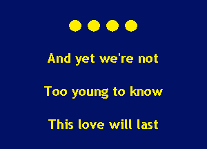 0000

And yet we're not

Too young to know

This love will last