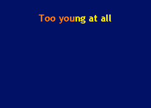 Too young at all