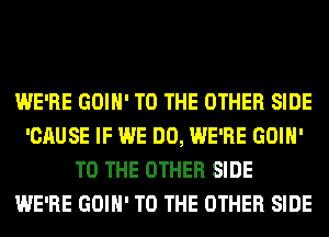 WE'RE GOIH' TO THE OTHER SIDE
'CAUSE IF WE DO, WE'RE GOIH'
TO THE OTHER SIDE
WE'RE GOIH' TO THE OTHER SIDE