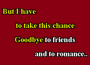 But I have

to take this chance

Goodbye to friends

and to romance..