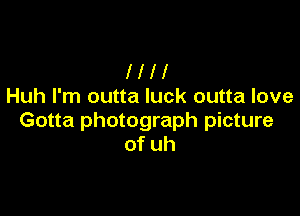 l l l 1
Huh I'm outta luck outta love

Gotta photograph picture
ofuh