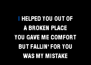 l HELPED YOU OUT OF
A BROKEN PLACE
YOU GAVE ME COMFORT
BUT FALLIH' FOR YOU

WAS MY MISTAKE l