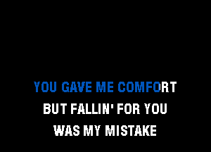 YOU GAVE ME COMFORT
BUT FALLIH' FOR YOU
WAS MY MISTAKE