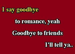 I say goodbye

to romance, yeah

Goodbye to friends

I'll tell ya..