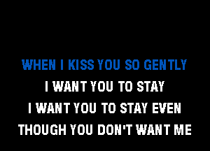 WHEN I KISS YOU SO GEIITLY
I WANT YOU TO STAY
I WANT YOU TO STAY EVEN
THOUGH YOU DON'T WANT ME