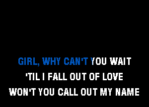 GIRL, WHY CAN'T YOU WAIT
'TIL I FALL OUT OF LOVE
WON'T YOU CALL OUT MY NAME