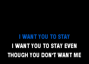 I WANT YOU TO STAY
I WANT YOU TO STAY EVEN
THOUGH YOU DON'T WANT ME