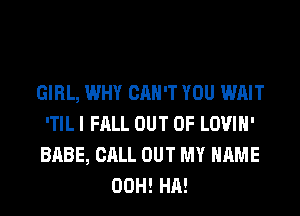 GIRL, WHY CAN'T YOU WAIT
'TIL I FALL OUT OF LOVIH'
BABE, CALL OUT MY NAME
00H! HA!