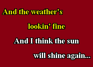 And the weather's
lookin' fine

And I think the sun

will shine again...