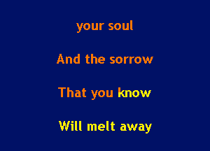 your soul
And the sorrow

That you know

Will melt away