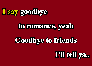 I say goodbye

to romance, yeah

Goodbye to friends

I'll tell ya..