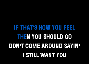 IF THAT'S HOW YOU FEEL
THEN YOU SHOULD GO
DON'T COME AROUND SAYIN'
I STILL WANT YOU