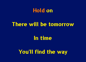 Hold on

There will be tomorrow

In time

You'll find the way