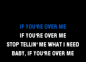 IF YOU'RE OVER ME
IF YOU'RE OVER ME
STOP TELLIH' ME WHAT I NEED
BABY, IF YOU'RE OVER ME