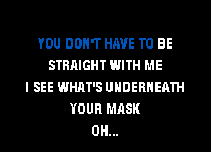 YOU DON'T HAVE TO BE
STRAIGHT WITH ME
I SEE WHAT'S UNDERNEATH
YOUR MASK

OH... I