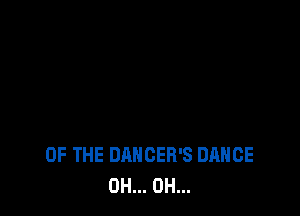OF THE DANCER'S DANCE
0H... 0H...