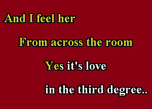 And I feel her

From across the room

Yes it's love

in the third degree..