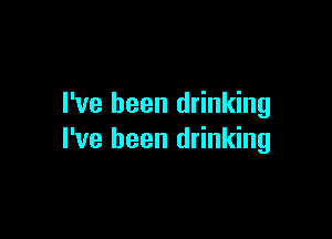 I've been drinking

I've been drinking