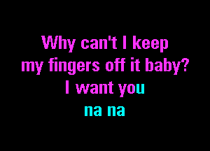 Why can't I keep
my fingers off it baby?

I want you
na na