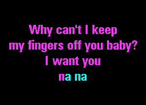 Why can't I keep
my fingers off you baby?

I want you
na na