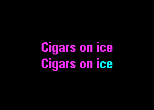 Cigars on ice

Cigars on ice