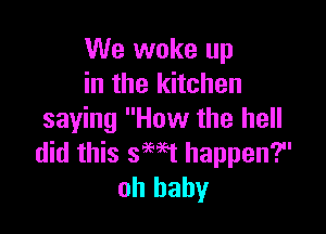 We woke up
in the kitchen

saying How the hell
did this swt happen?
oh baby
