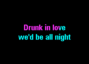 Drunk in love

we'd be all night