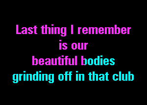 Last thing I remember
is our

beautiful bodies
grinding off in that club