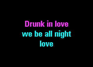 Drunk in love

we be all night
love