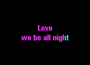 Love

we be all night