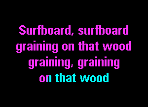 Surfboard, surfboard
graining on that wood
graining, graining
on that wood