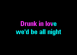Drunk in love

we'd be all night