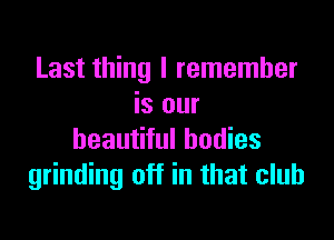 Last thing I remember
is our

beautiful bodies
grinding off in that club