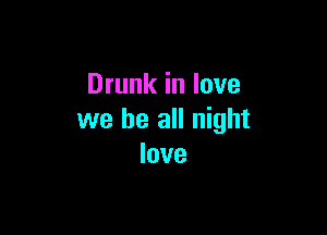 Drunk in love

we be all night
love
