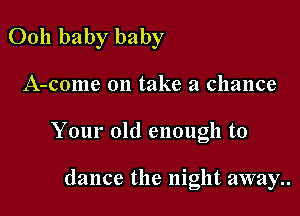 0011 baby baby

A-come on take a chance

Your old enough to

dance the night away..
