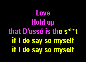 Love
Hold up

that D'usst is the semt
if I do say so myself
if I do say so myself