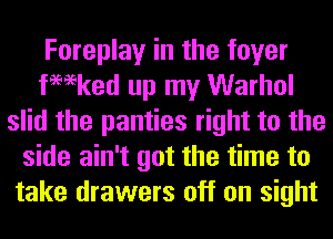 Foreplay in the foyer
tmeked up my Warhol
slid the panties right to the
side ain't got the time to
take drawers off on sight