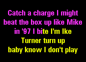 Catch a charge I might
heat the box up like Mike
in '97 I bite I'm Ike
Turner turn up
baby know I don't play