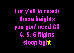 For y'all to reach
these heights

you gon' need G3
4. 5. 6 flights
sleep tight