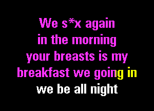We 396x again
in the morning

your breasts is my
breakfast we going in
we be all night